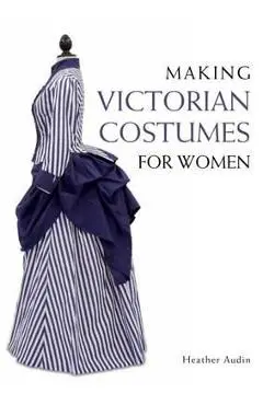 Making Victorian Costumes for Women - Heather Audin