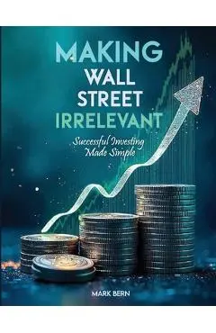 Making Wall Street Irrelevant Successful Investing Made Simple - Cfa Mark Bern