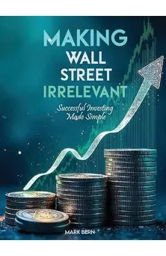 Making Wall Street Irrelevant Successful Investing Made Simple - Cfa Mark Bern
