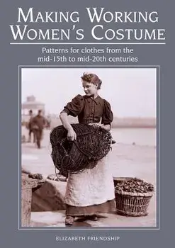 Making Working Women's Costume: Patterns for Clothes from the Mid-15th to Mid-20th Centuries, Paperback/Elizabeth Friendship