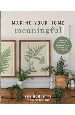 Making Your Home Meaningful: Ideas and Inspiration to Bring Style and Personality to Your Spaces - Bre Doucette