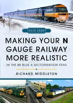 Making Your N Gauge Railway More Realistic. In the BR Blue and Sectorisation Eras, Hardback/Richard Middleton