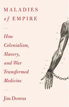 Maladies of Empire: How Colonialism, Slavery, and War Transformed Medicine - Jim Downs
