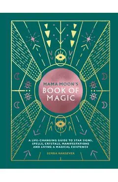 Mama Moon's Book of Magic: A Life-Changing Guide to Star Signs, Spells, Crystals, Manifestations and Living a Magical Existence - Semra Haksever
