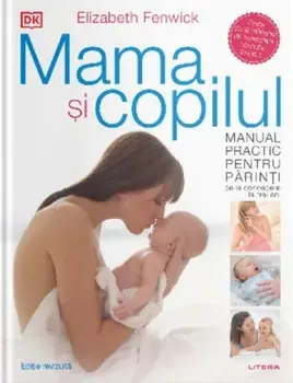 Mama si copilul. Manual practic pentru parinti. De la concepere la trei ani. Editie revizuita/Elizabeth Fenwick