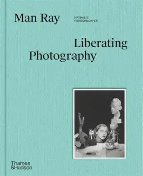 Man Ray: Liberating Photography, Hardback/Nathalie Herschdorfer