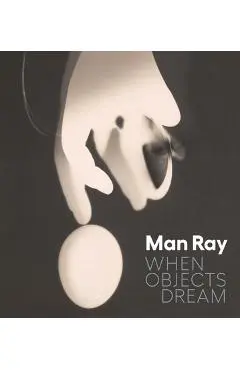 Man Ray: When Objects Dream - Stephanie D'alessandro
