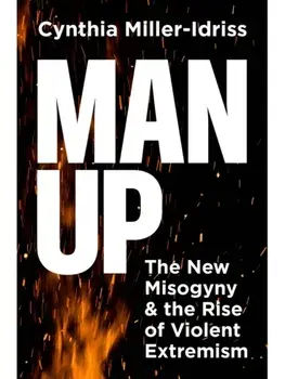 Man Up. The New Misogyny and the Rise of Violent Extremism, Hardback/Cynthia Miller-Idriss