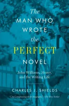 Man Who Wrote the Perfect Novel: John Williams, Stoner, and the Writing Life, Paperback/Charles J. Shields