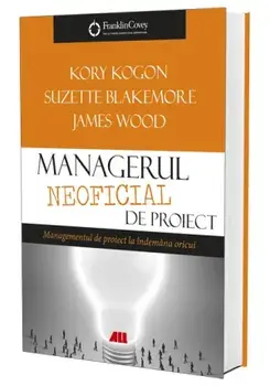 Managerul neoficial de proiect. Managementul de proiect la indemana oricui/Kory Kogon, Suzette Blakemore, James Wood