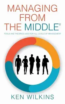 Managing from the Middle: Tools and Theories Used for All Levels of Management, Hardcover/Ken Wilkins
