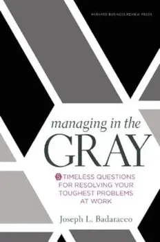 Managing in the Gray: Five Timeless Questions for Resolving Your Toughest Problems at Work, Hardcover/Joseph L. Badaracco Jr