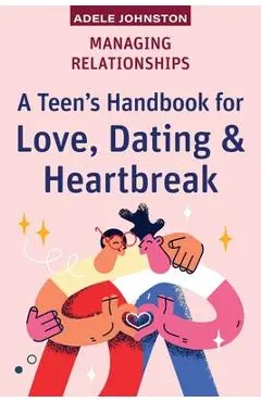 Managing Relationships: A Teen's Handbook for Love, Dating & Heartbreak - Adele Johnston