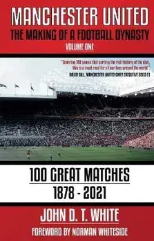 Manchester United. The Making of a Football Dynasty: 100 Great Matches - 1878-2021, Paperback/John D. T. White