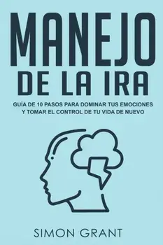 Manejo de la ira: Gua de 10 pasos para dominar tus emociones y tomar el control de tu vida de nuevo, Paperback/Simon Grant