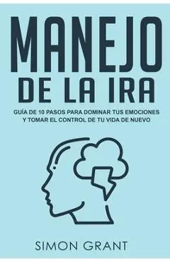Manejo de la ira: Guía de 10 pasos para dominar tus emociones y tomar el control de tu vida de nuevo - Simon Grant