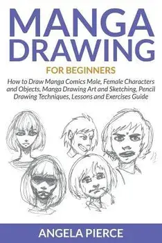 Manga Drawing for Beginners: How to Draw Manga Comics Male, Female Characters and Objects, Manga Drawing Art and Sketching, Pencil Drawing Techniqu, Paperback/Angela Pierce