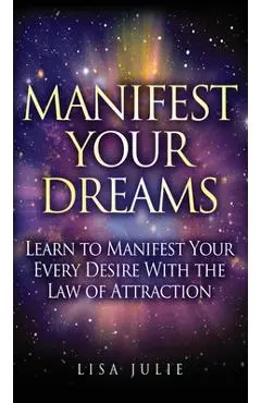 Manifest Your Dreams: Learn to Manifest Your Every Desire With The Law of Attraction - Lisa Julie