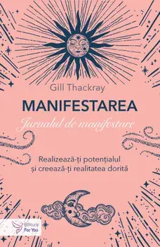 Manifestarea. Jurnalul de manifestare. Realizeaza-ti potentialul si creeaza-ti realitatea dorita/Gill Thackray