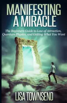 Manifesting a Miracle: The Beginners Guide to Law of Attraction, Quantum Physics, and Getting What You Want, Paperback/Lisa Townsend