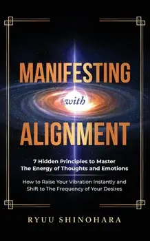 Manifesting with Alignment: 7 Hidden Principles to Master the Energy of Thoughts and Emotions - How to Raise Your Vibration Instantly and Shift to/Ryuu Shinohara