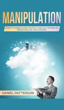 Manipulation. Guide to Manipulation Mastery Using NLP Techniques, Persuasion and Mind Control, Hardback/Daniel Patterson