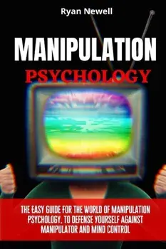 Manipulation Psychology: The Easy Guide For The World of Manipulation Psychology, To Defense Yourself Against Manipulator and Mind Control/Ryan Newell