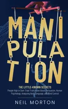 Manipulation: The Little-Known Secrets People High in Dark Triad Traits Know About Persuasion, Human Psychology, Analyzing Body Lang/Neil Morton