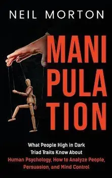 Manipulation: What People High in Dark Triad Traits Know About Human Psychology, How to Analyze People, Persuasion, and Mind Control/Neil Morton