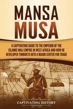 Mansa Musa: A Captivating Guide to the Emperor of the Islamic Mali Empire in West Africa and How He Developed Timbuktu into a Majo/Captivating History