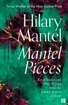 Mantel Pieces: Royal Bodies and Other Writing from the London Review of Books, Paperback/Hilary Mantel