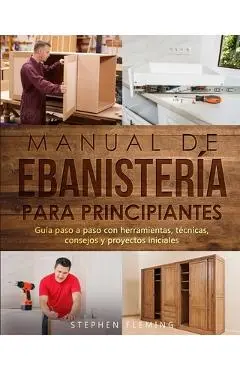 Manual de ebanistería para principiantes: Guía paso a paso con herramientas, técnicas, consejos y proyectos iniciales - Stephen Fleming