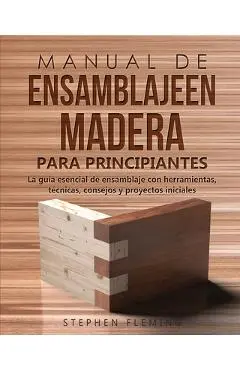 Manual de ensamblajeen madera para principiantes: La guía esencial de ensamblaje con herramientas, técnicas, consejos y proyectos iniciales - Stephen Fleming