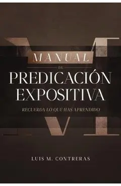 Manual de Predicación Expositiva: Recuerda Lo Que Has Aprendido - Luis Miguel Contreras