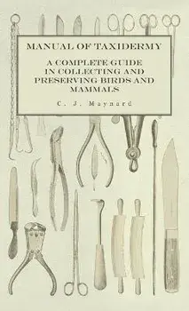 Manual of Taxidermy - A Complete Guide in Collecting and Preserving Birds and Mammals, Hardcover/C. J. Maynard