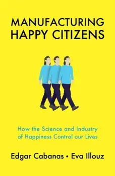 Manufacturing Happy Citizens: How the Science and Industry of Happiness Control Our Lives, Paperback/Edgar Cabanas