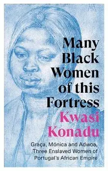 Many Black Women of this Fortress. Graca, Monica and Adwoa, Three Enslaved Women of Portugal's African Empire, Paperback/Kwasi Konadu