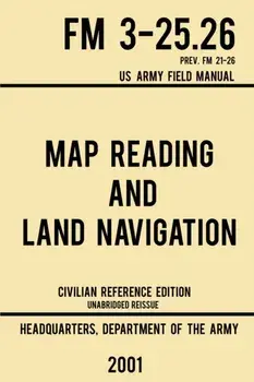 Map Reading And Land Navigation - FM 3-25.26 US Army Field Manual FM 21-26 (2001 Civilian Reference Edition): Unabridged Manual On Map Use, Orienteeri, Paperback/Us Department of the Army