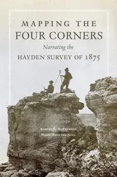 Mapping the Four Corners: Narrating the Hayden Survey of 1875, Hardcover/Robert S. McPherson