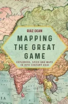 Mapping the Great Game. Explorers, Spies and Maps in 19th-Century Asia, Paperback/Riaz Dean