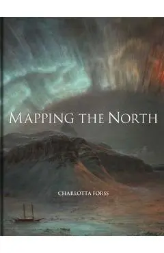 Mapping the North: Myth, Exploration, Encounter - Charlotta Forss