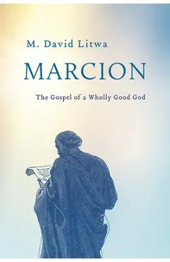 Marcion: The Gospel of a Wholly Good God - M. David Litwa
