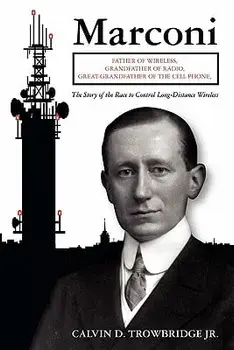 Marconi: Father of Wireless, Grandfather of Radio, Great-Grandfather of the Cell Phone, The Story of the Race to Control Long-D/Calvin D. Trowbridge Jr