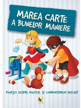 Marea carte a bunelor maniere. Povesti despre politete si comportament adecvat/Szeghy Karolina