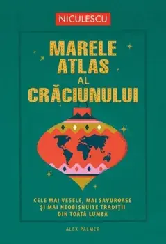 Marele atlas al Craciunului. Cele mai vesele, mai savuroase si mai neobisnuite traditii de Craciun din toata lumea/Alex Palmer