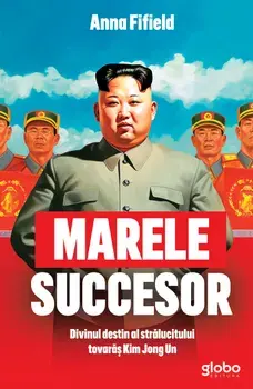 Marele succesor. Divinul destin al stralucitului tovaras Kim Jong Un/Anna Fifield