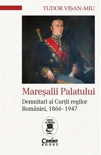 Mareșalii palatului. Demnitari ai Curţii regilor României, 1866–1947