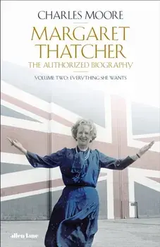 Margaret Thatcher. The Authorized Biography, Volume Two: Everything She Wants, Hardback/Charles Moore