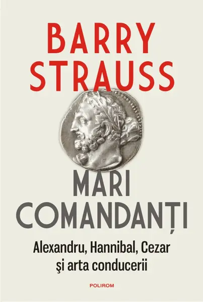 Mari comandanți. Alexandru, Hannibal, Cezar și arta conducerii
