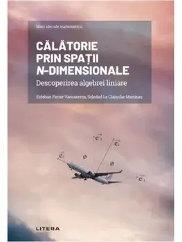 Mari idei ale matematicii. Calatorie prin spatii n-dimensionale. Descoperirea algebrei liniare/Esteban Ferrer Vaccarezza, Soledad Le Clainche Martínez